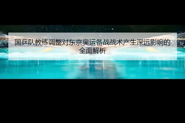 国乒队教练调整对东京奥运备战战术产生深远影响的全面解析 - STAR SPORTS